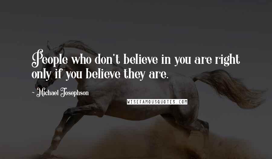 Michael Josephson Quotes: People who don't believe in you are right only if you believe they are.