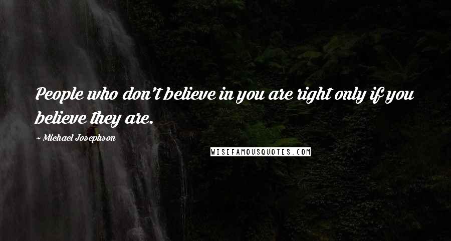 Michael Josephson Quotes: People who don't believe in you are right only if you believe they are.