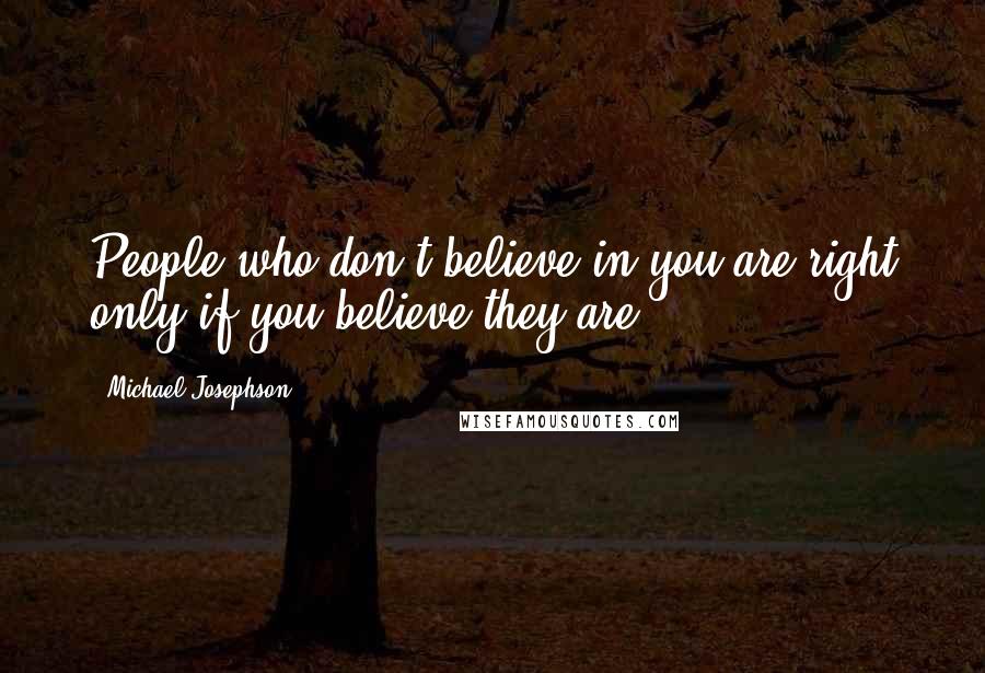 Michael Josephson Quotes: People who don't believe in you are right only if you believe they are.