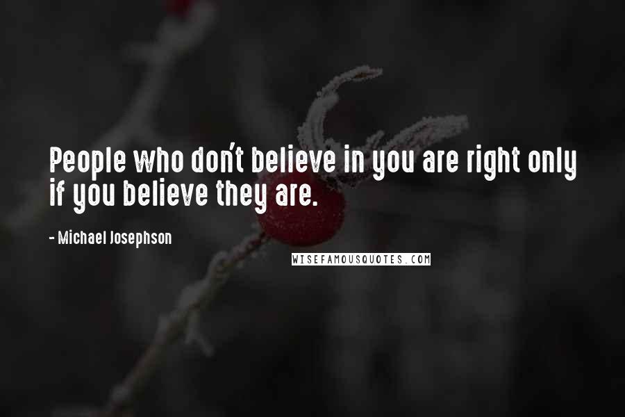 Michael Josephson Quotes: People who don't believe in you are right only if you believe they are.