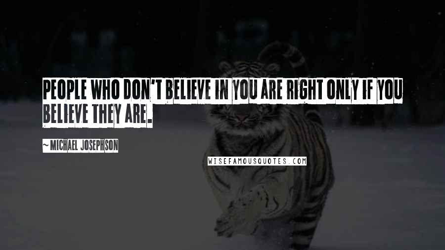 Michael Josephson Quotes: People who don't believe in you are right only if you believe they are.