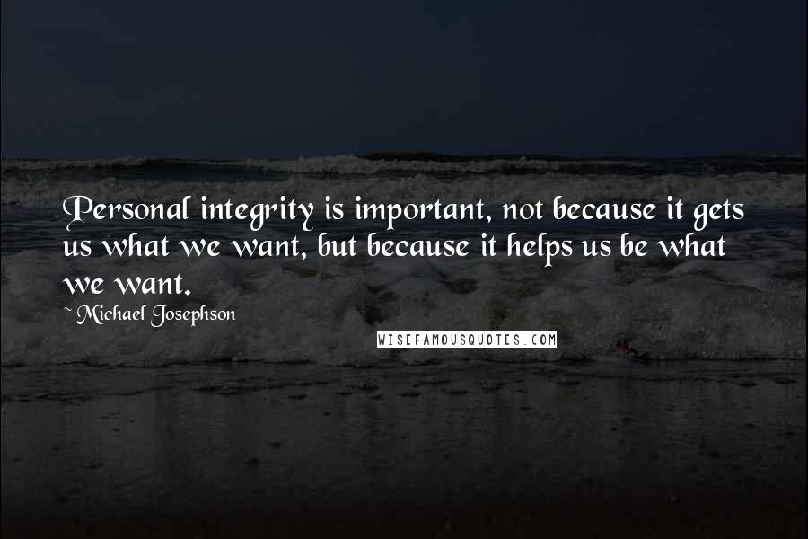 Michael Josephson Quotes: Personal integrity is important, not because it gets us what we want, but because it helps us be what we want.