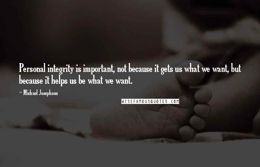 Michael Josephson Quotes: Personal integrity is important, not because it gets us what we want, but because it helps us be what we want.