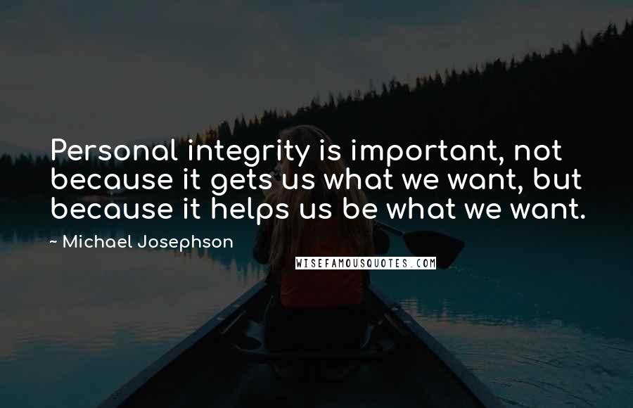 Michael Josephson Quotes: Personal integrity is important, not because it gets us what we want, but because it helps us be what we want.