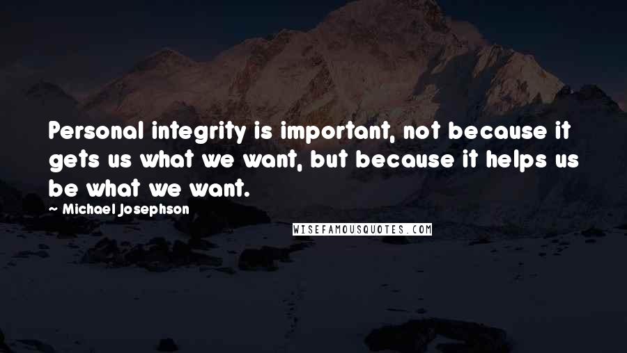 Michael Josephson Quotes: Personal integrity is important, not because it gets us what we want, but because it helps us be what we want.