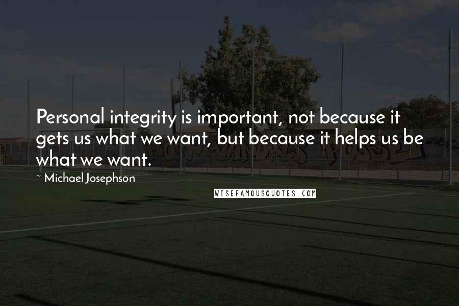 Michael Josephson Quotes: Personal integrity is important, not because it gets us what we want, but because it helps us be what we want.