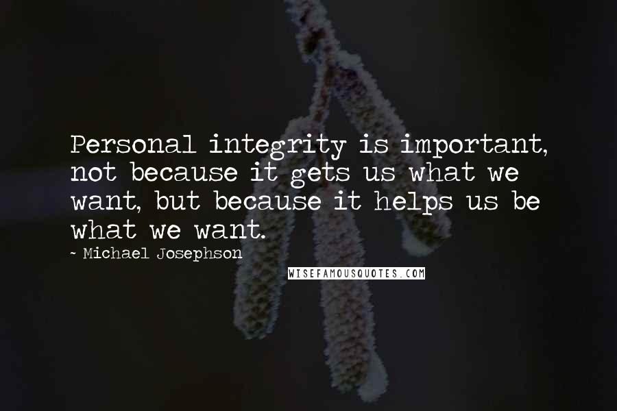 Michael Josephson Quotes: Personal integrity is important, not because it gets us what we want, but because it helps us be what we want.