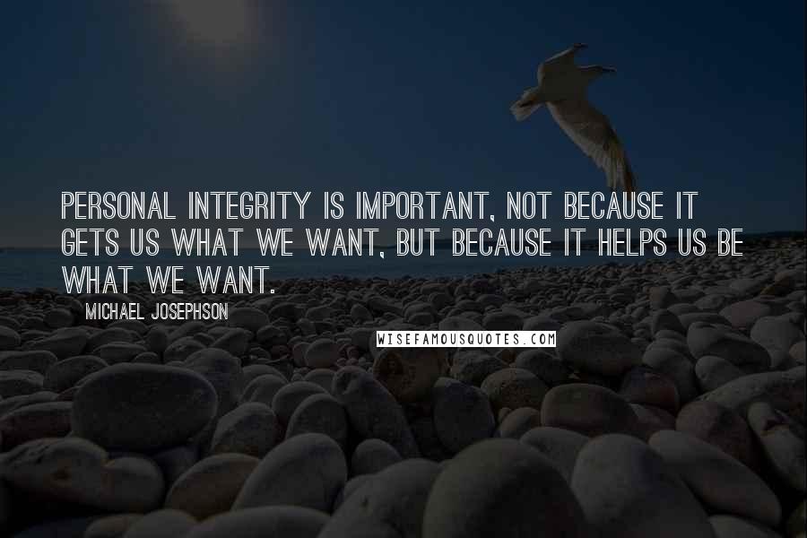 Michael Josephson Quotes: Personal integrity is important, not because it gets us what we want, but because it helps us be what we want.