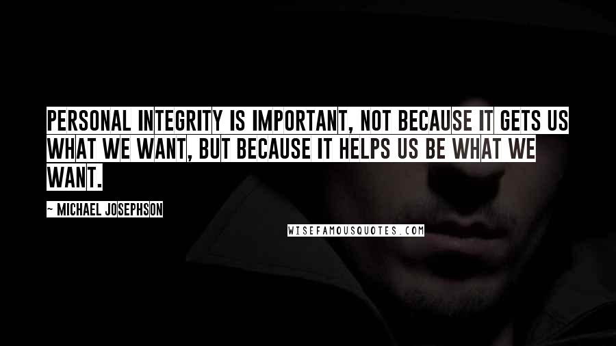 Michael Josephson Quotes: Personal integrity is important, not because it gets us what we want, but because it helps us be what we want.