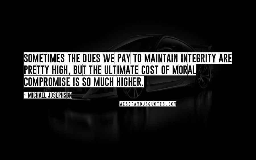 Michael Josephson Quotes: Sometimes the dues we pay to maintain integrity are pretty high, but the ultimate cost of moral compromise is so much higher.