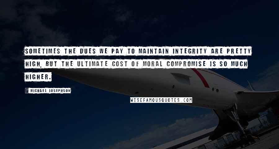 Michael Josephson Quotes: Sometimes the dues we pay to maintain integrity are pretty high, but the ultimate cost of moral compromise is so much higher.