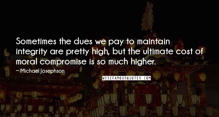 Michael Josephson Quotes: Sometimes the dues we pay to maintain integrity are pretty high, but the ultimate cost of moral compromise is so much higher.