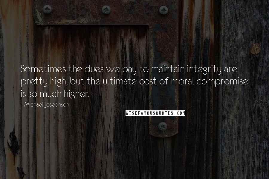 Michael Josephson Quotes: Sometimes the dues we pay to maintain integrity are pretty high, but the ultimate cost of moral compromise is so much higher.