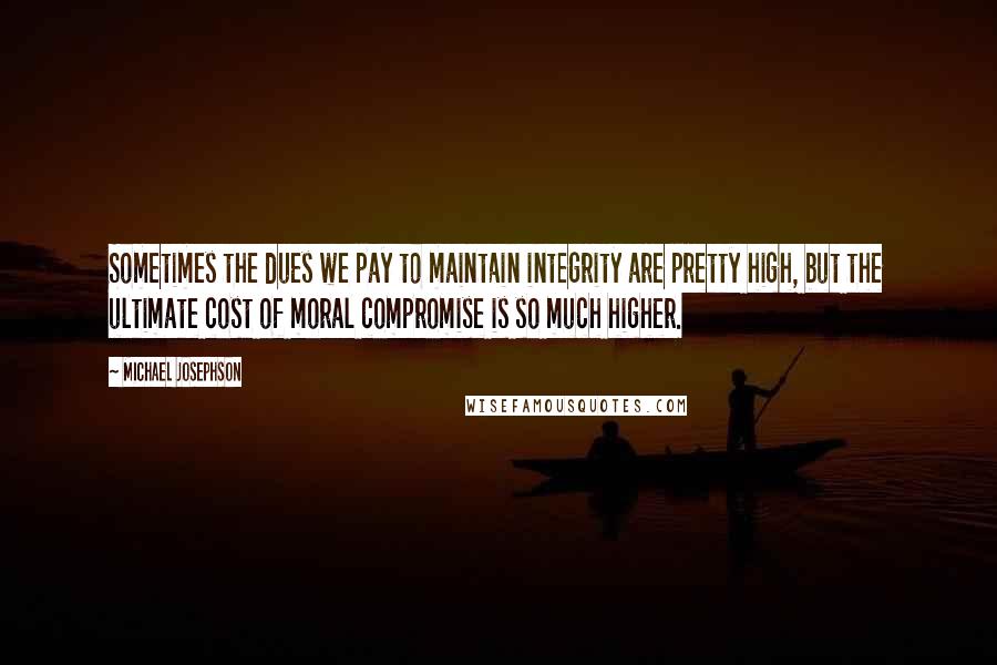 Michael Josephson Quotes: Sometimes the dues we pay to maintain integrity are pretty high, but the ultimate cost of moral compromise is so much higher.