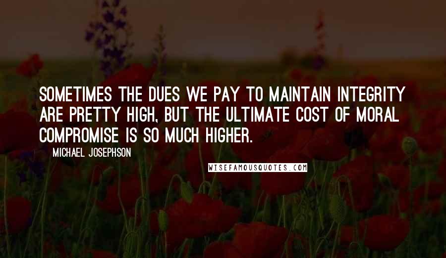 Michael Josephson Quotes: Sometimes the dues we pay to maintain integrity are pretty high, but the ultimate cost of moral compromise is so much higher.