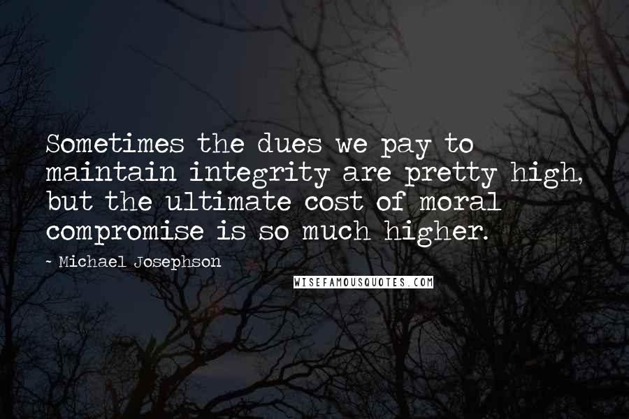 Michael Josephson Quotes: Sometimes the dues we pay to maintain integrity are pretty high, but the ultimate cost of moral compromise is so much higher.