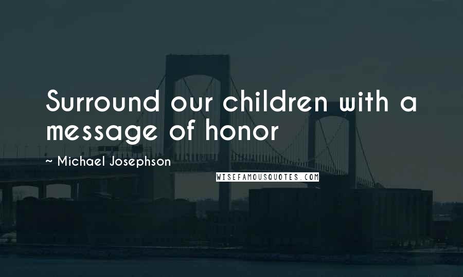 Michael Josephson Quotes: Surround our children with a message of honor