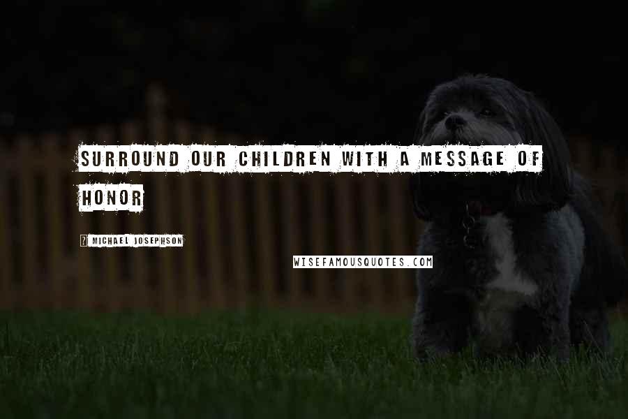 Michael Josephson Quotes: Surround our children with a message of honor