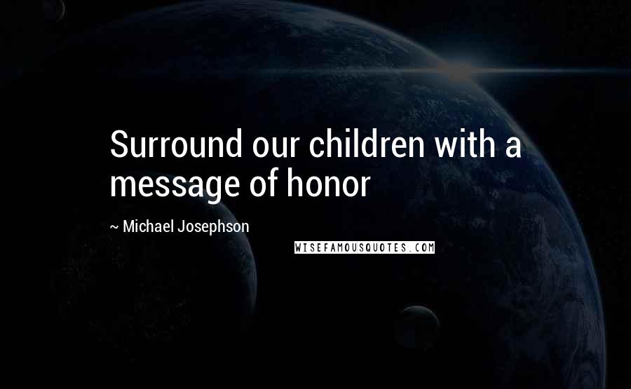 Michael Josephson Quotes: Surround our children with a message of honor