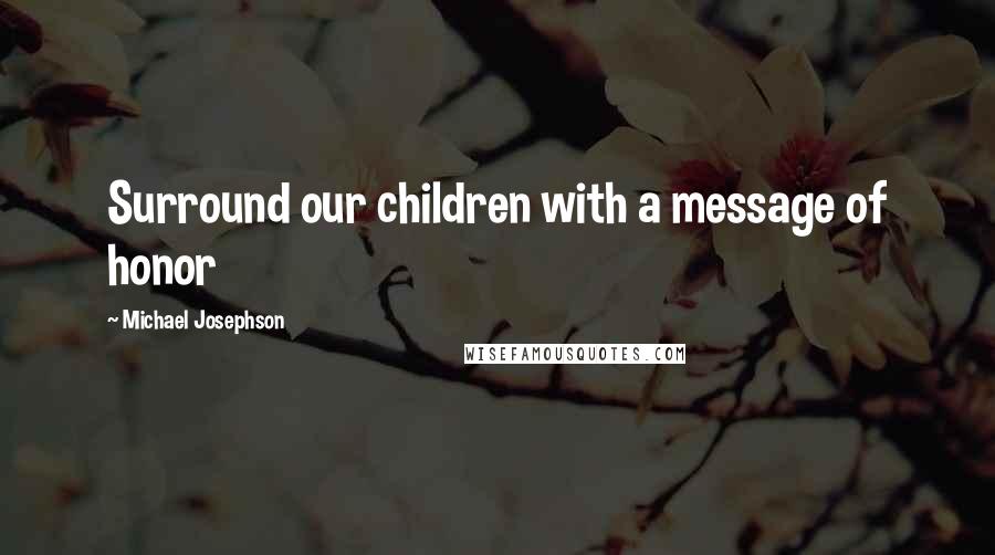 Michael Josephson Quotes: Surround our children with a message of honor