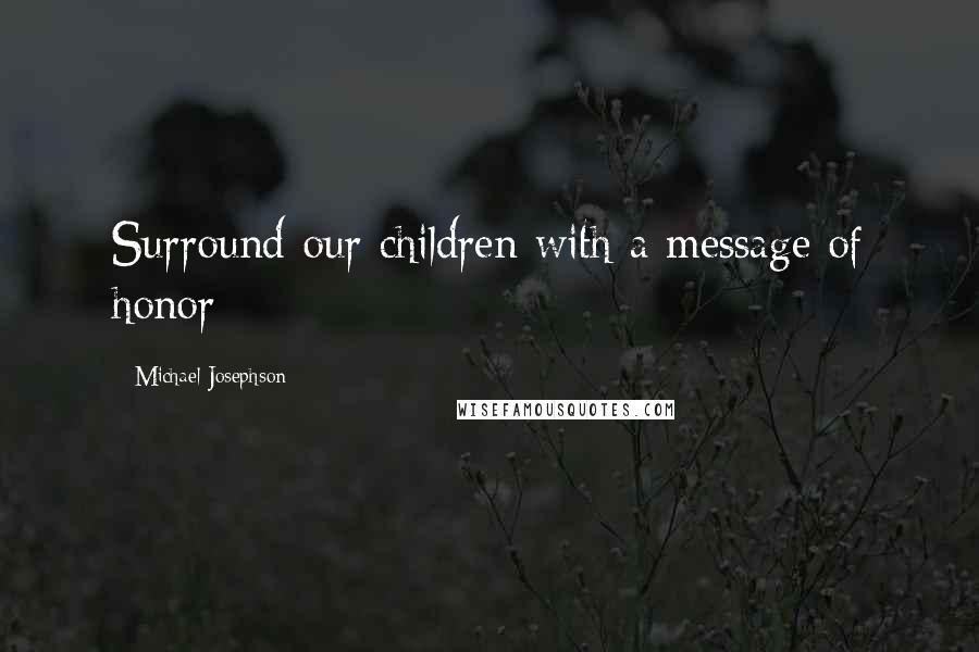 Michael Josephson Quotes: Surround our children with a message of honor
