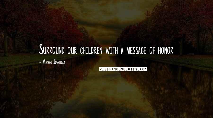 Michael Josephson Quotes: Surround our children with a message of honor