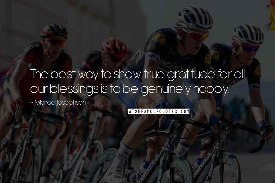 Michael Josephson Quotes: The best way to show true gratitude for all our blessings is to be genuinely happy.