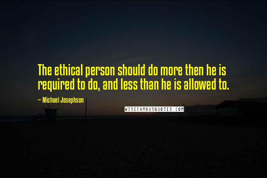 Michael Josephson Quotes: The ethical person should do more then he is required to do, and less than he is allowed to.