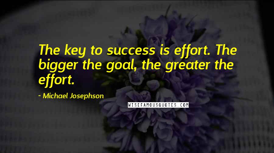 Michael Josephson Quotes: The key to success is effort. The bigger the goal, the greater the effort.