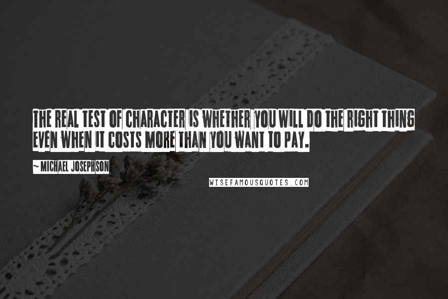 Michael Josephson Quotes: The real test of character is whether you will do the right thing even when it costs more than you want to pay.