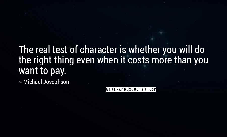 Michael Josephson Quotes: The real test of character is whether you will do the right thing even when it costs more than you want to pay.