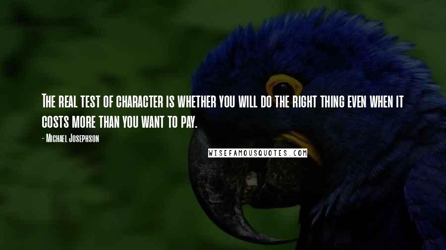 Michael Josephson Quotes: The real test of character is whether you will do the right thing even when it costs more than you want to pay.