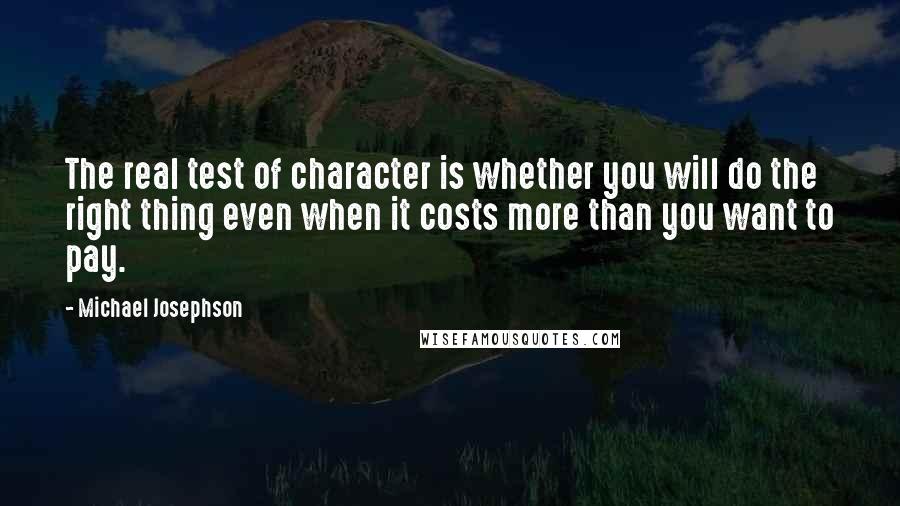 Michael Josephson Quotes: The real test of character is whether you will do the right thing even when it costs more than you want to pay.