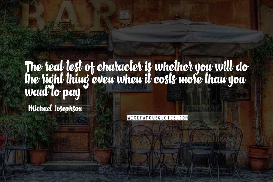 Michael Josephson Quotes: The real test of character is whether you will do the right thing even when it costs more than you want to pay.