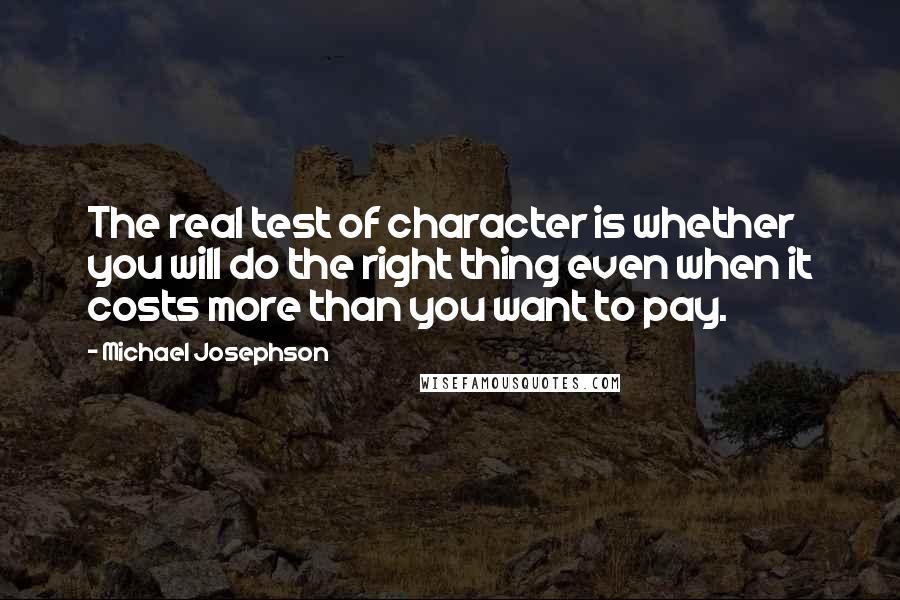 Michael Josephson Quotes: The real test of character is whether you will do the right thing even when it costs more than you want to pay.