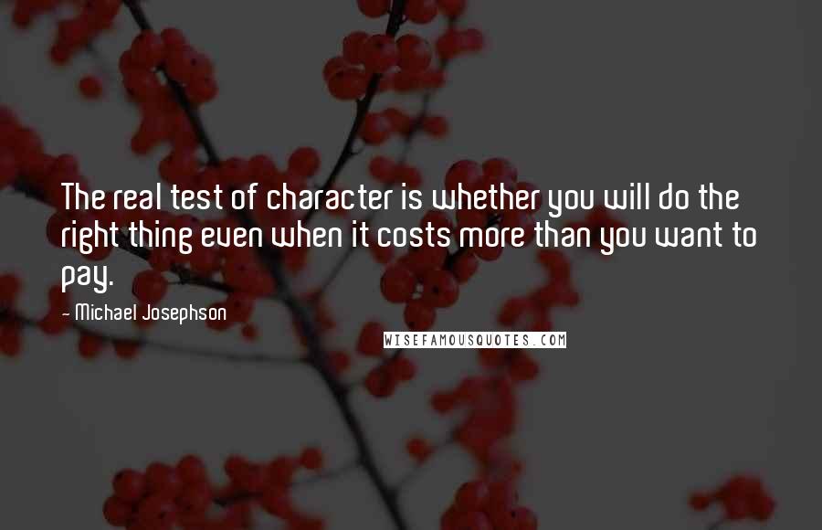 Michael Josephson Quotes: The real test of character is whether you will do the right thing even when it costs more than you want to pay.