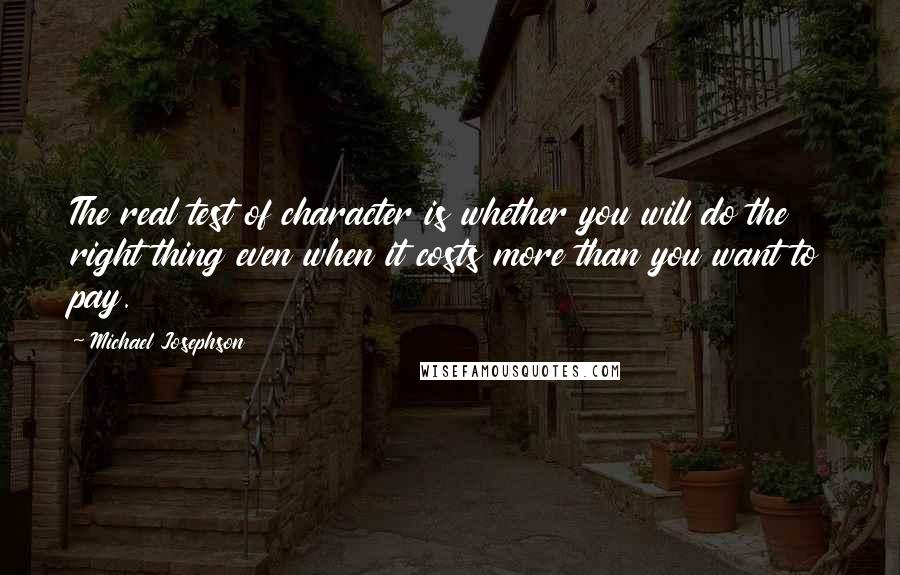 Michael Josephson Quotes: The real test of character is whether you will do the right thing even when it costs more than you want to pay.