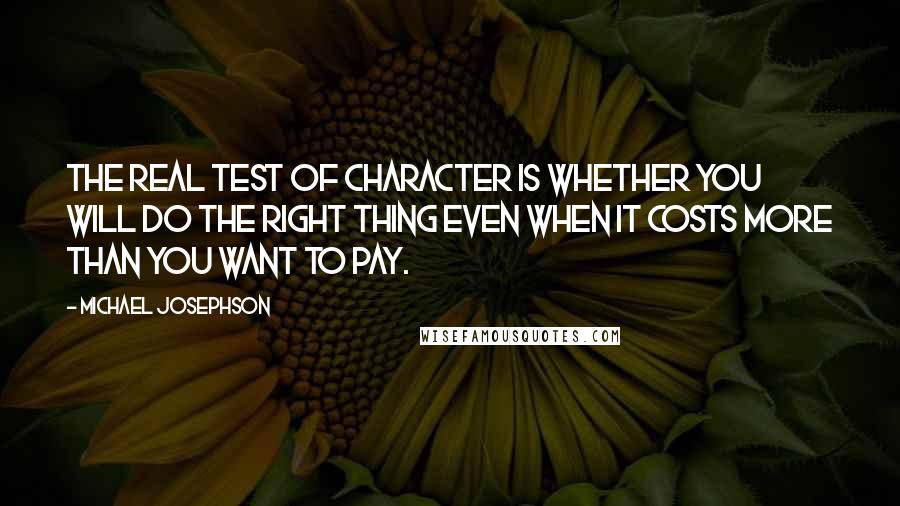 Michael Josephson Quotes: The real test of character is whether you will do the right thing even when it costs more than you want to pay.