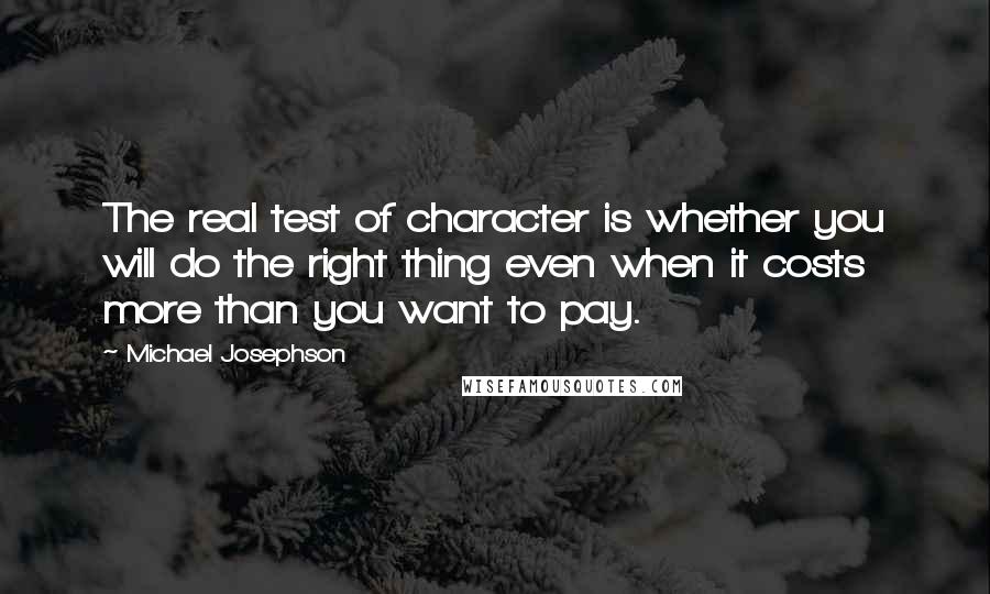 Michael Josephson Quotes: The real test of character is whether you will do the right thing even when it costs more than you want to pay.