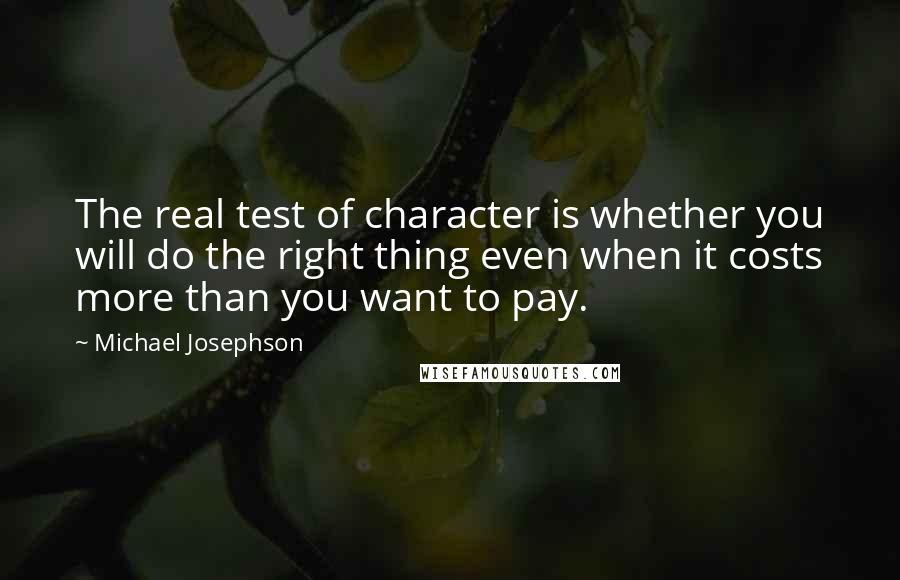 Michael Josephson Quotes: The real test of character is whether you will do the right thing even when it costs more than you want to pay.