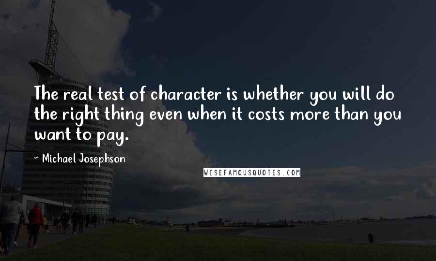 Michael Josephson Quotes: The real test of character is whether you will do the right thing even when it costs more than you want to pay.