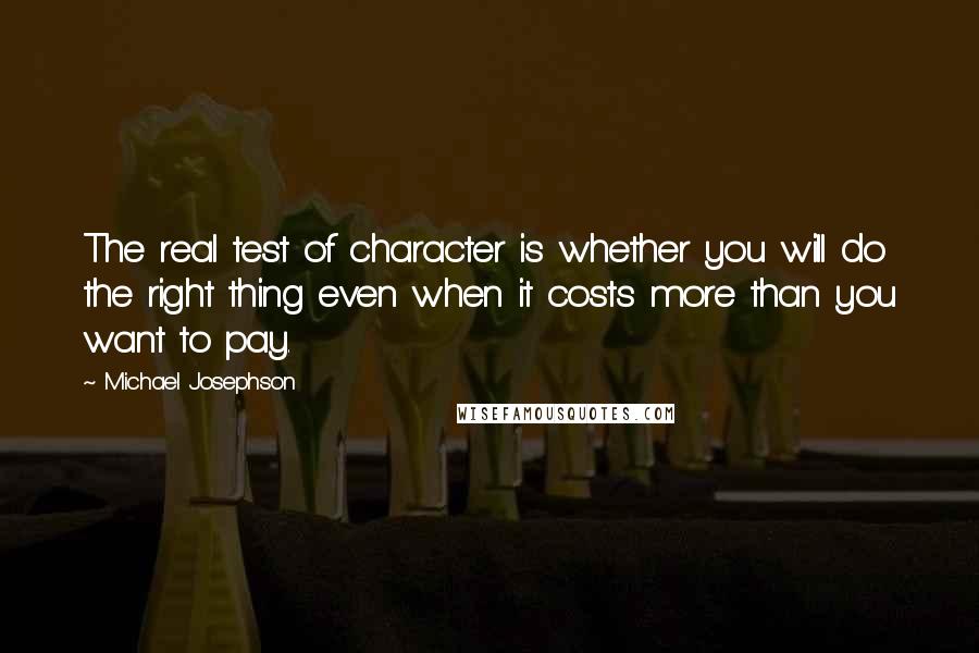 Michael Josephson Quotes: The real test of character is whether you will do the right thing even when it costs more than you want to pay.