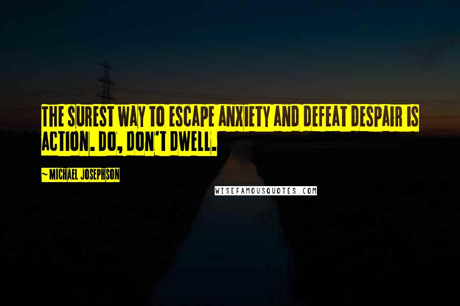 Michael Josephson Quotes: The surest way to escape anxiety and defeat despair is action. Do, don't dwell.