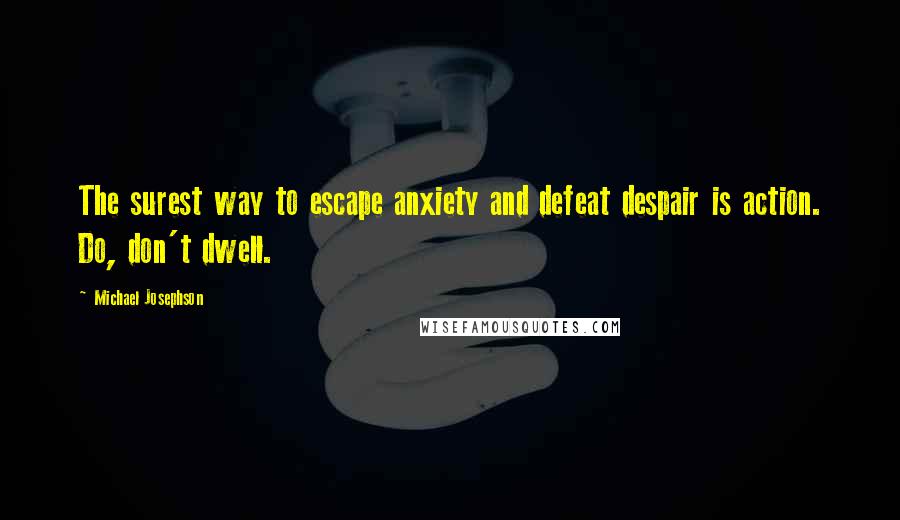 Michael Josephson Quotes: The surest way to escape anxiety and defeat despair is action. Do, don't dwell.