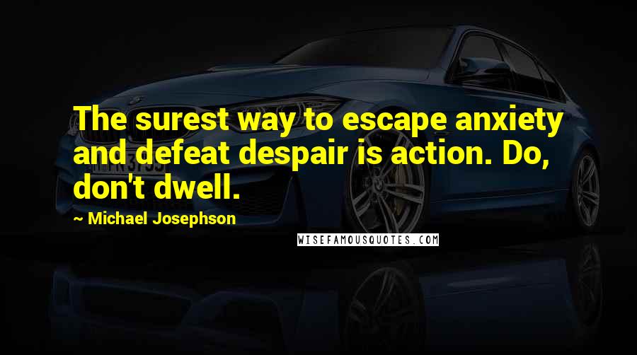 Michael Josephson Quotes: The surest way to escape anxiety and defeat despair is action. Do, don't dwell.