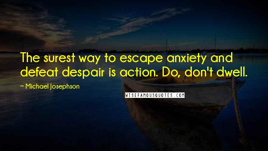 Michael Josephson Quotes: The surest way to escape anxiety and defeat despair is action. Do, don't dwell.