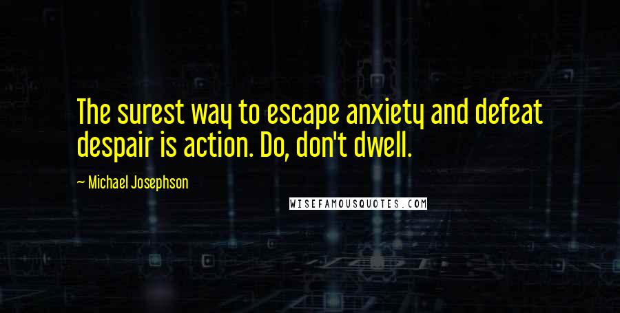 Michael Josephson Quotes: The surest way to escape anxiety and defeat despair is action. Do, don't dwell.