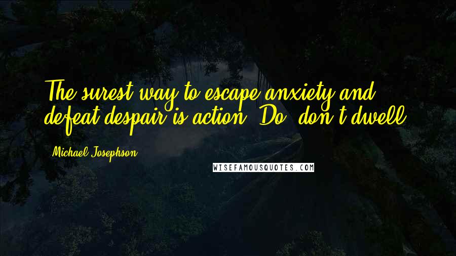 Michael Josephson Quotes: The surest way to escape anxiety and defeat despair is action. Do, don't dwell.