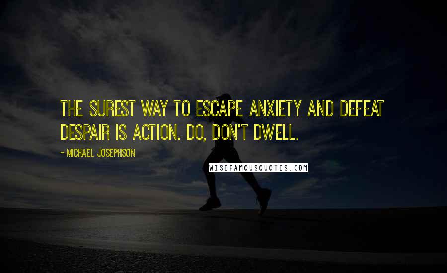 Michael Josephson Quotes: The surest way to escape anxiety and defeat despair is action. Do, don't dwell.