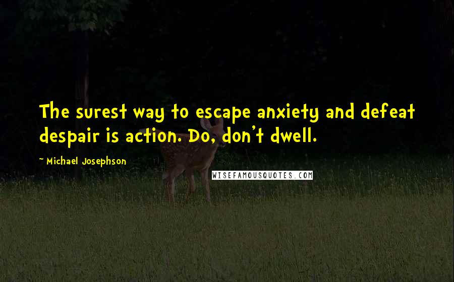 Michael Josephson Quotes: The surest way to escape anxiety and defeat despair is action. Do, don't dwell.